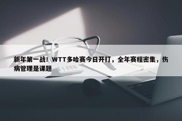 新年第一战！WTT多哈赛今日开打，全年赛程密集，伤病管理是课题