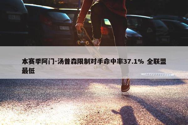 本赛季阿门-汤普森限制对手命中率37.1% 全联盟最低