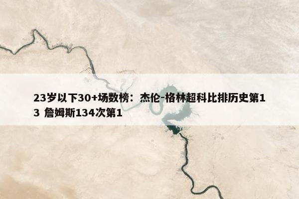 23岁以下30+场数榜：杰伦-格林超科比排历史第13 詹姆斯134次第1