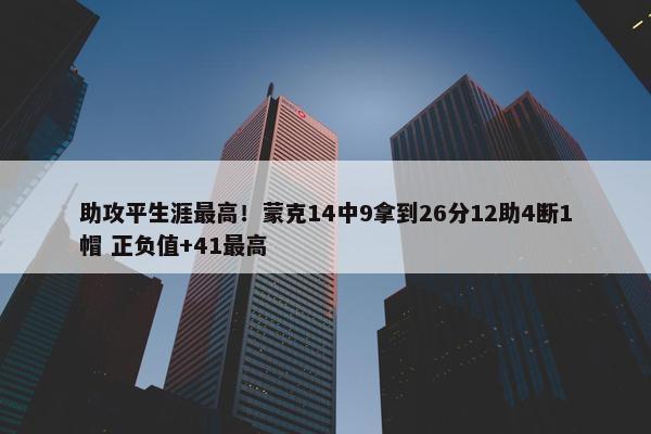 助攻平生涯最高！蒙克14中9拿到26分12助4断1帽 正负值+41最高