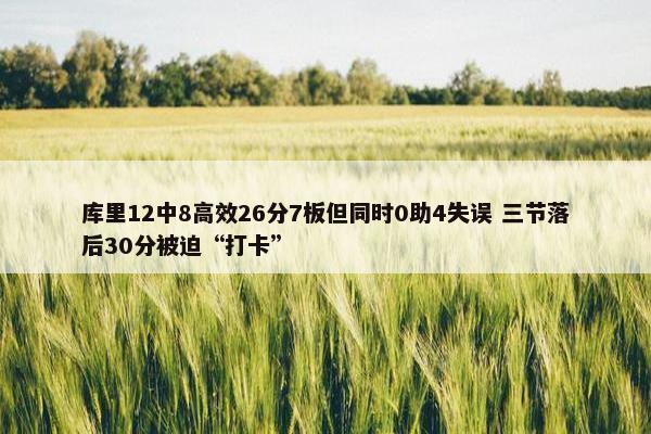 库里12中8高效26分7板但同时0助4失误 三节落后30分被迫“打卡”