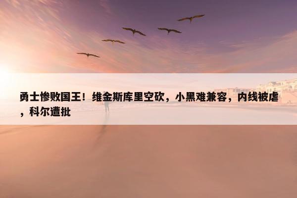 勇士惨败国王！维金斯库里空砍，小黑难兼容，内线被虐，科尔遭批