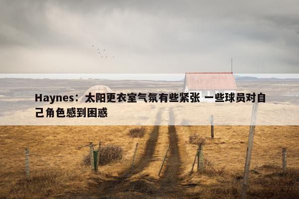 Haynes：太阳更衣室气氛有些紧张 一些球员对自己角色感到困惑