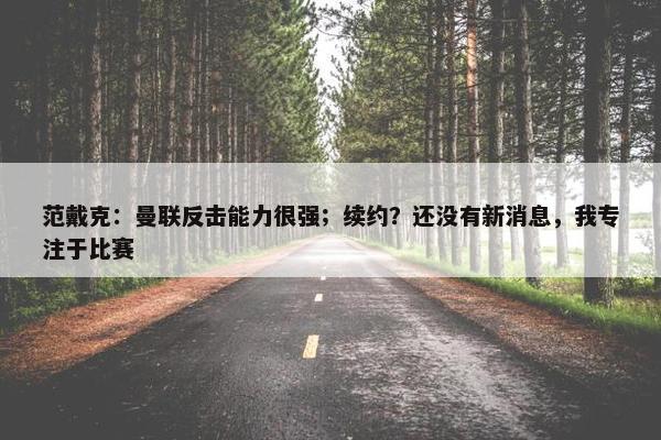 范戴克：曼联反击能力很强；续约？还没有新消息，我专注于比赛