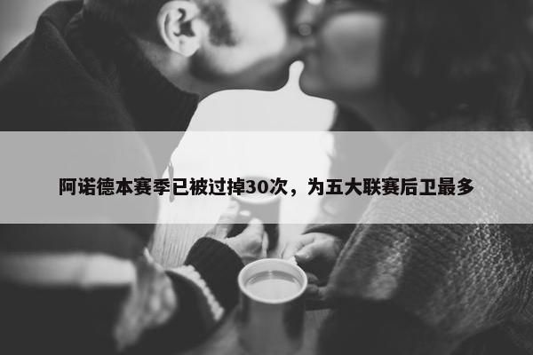 阿诺德本赛季已被过掉30次，为五大联赛后卫最多