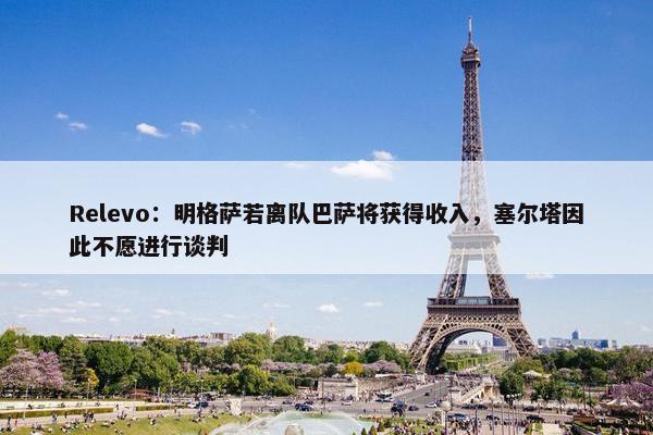 Relevo：明格萨若离队巴萨将获得收入，塞尔塔因此不愿进行谈判