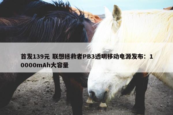 首发139元 联想拯救者PB3透明移动电源发布：10000mAh大容量