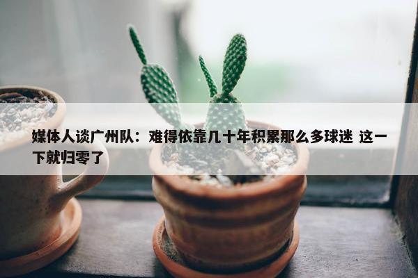 媒体人谈广州队：难得依靠几十年积累那么多球迷 这一下就归零了