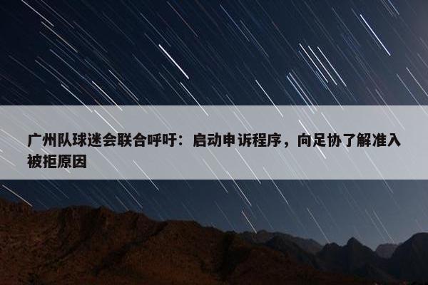 广州队球迷会联合呼吁：启动申诉程序，向足协了解准入被拒原因