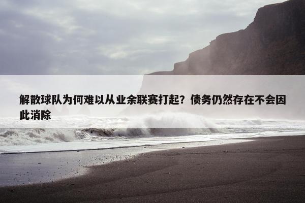 解散球队为何难以从业余联赛打起？债务仍然存在不会因此消除