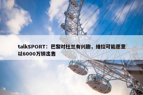 talkSPORT：巴黎对杜兰有兴趣，维拉可能愿意以6000万镑出售