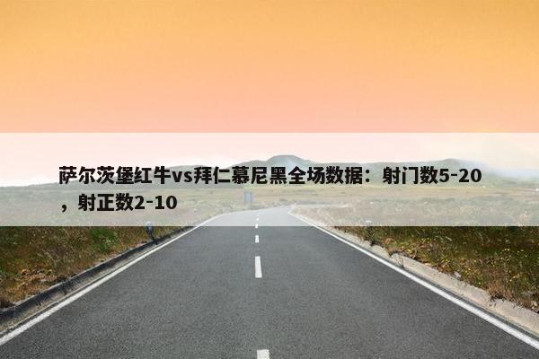 萨尔茨堡红牛vs拜仁慕尼黑全场数据：射门数5-20，射正数2-10