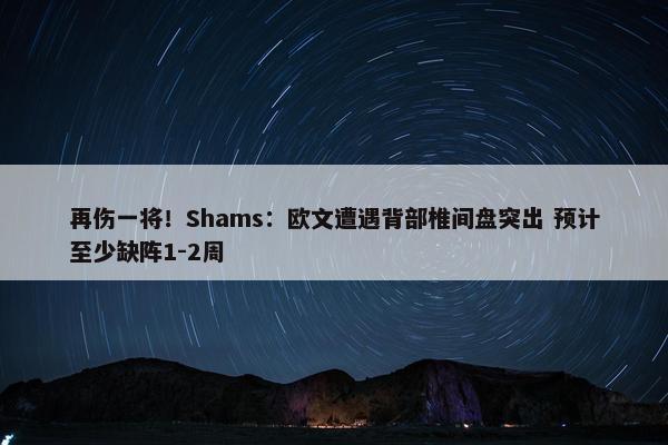 再伤一将！Shams：欧文遭遇背部椎间盘突出 预计至少缺阵1-2周