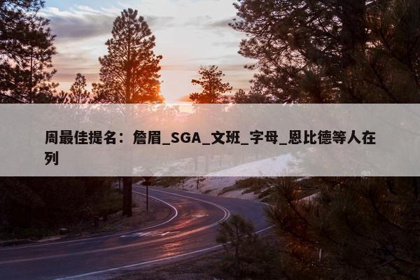 周最佳提名：詹眉_SGA_文班_字母_恩比德等人在列