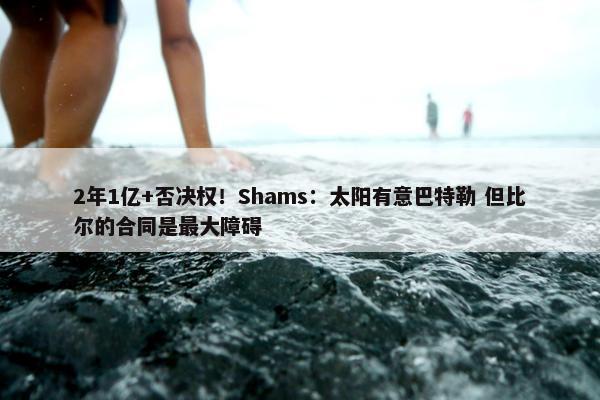 2年1亿+否决权！Shams：太阳有意巴特勒 但比尔的合同是最大障碍