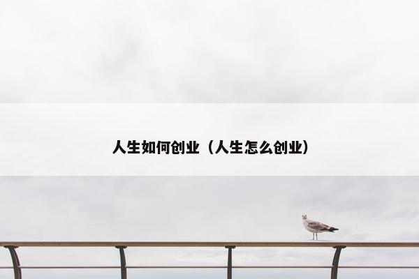 人生如何创业（人生怎么创业）