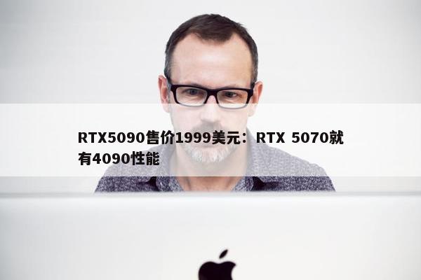 RTX5090售价1999美元：RTX 5070就有4090性能