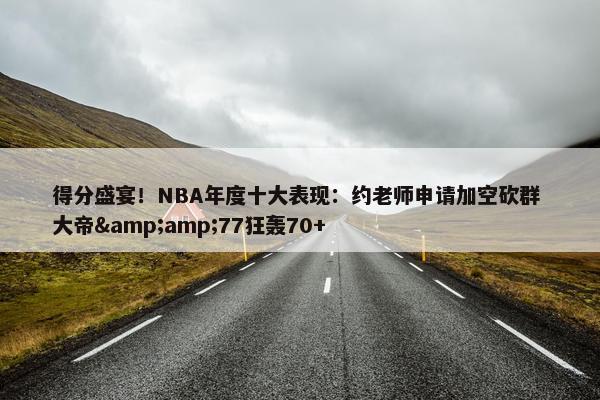 得分盛宴！NBA年度十大表现：约老师申请加空砍群 大帝&amp;77狂轰70+