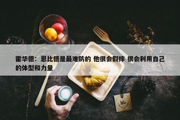 霍华德：恩比德是最难防的 他很会假摔 很会利用自己的体型和力量