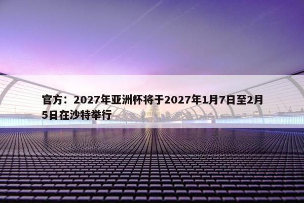 官方：2027年亚洲杯将于2027年1月7日至2月5日在沙特举行