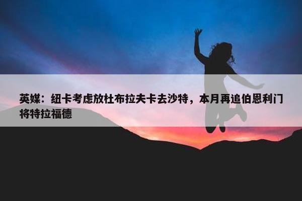 英媒：纽卡考虑放杜布拉夫卡去沙特，本月再追伯恩利门将特拉福德