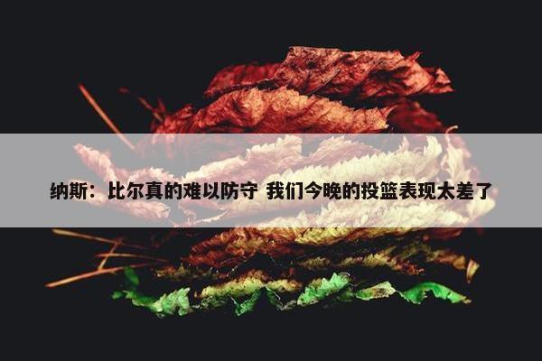 纳斯：比尔真的难以防守 我们今晚的投篮表现太差了