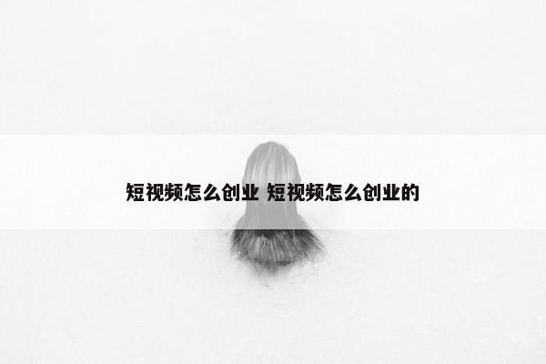 短视频怎么创业 短视频怎么创业的