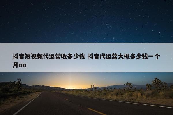 抖音短视频代运营收多少钱 抖音代运营大概多少钱一个月oo