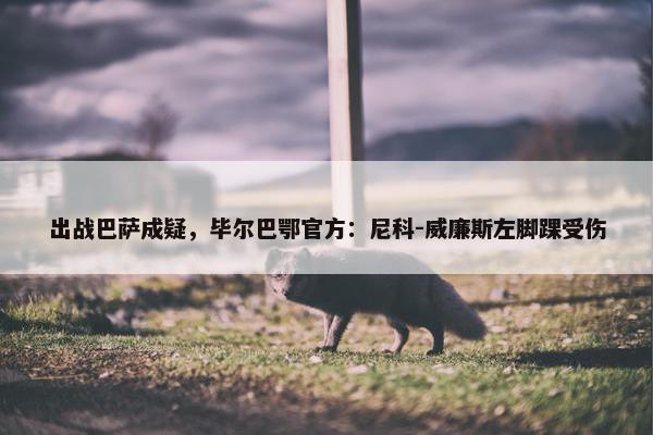 出战巴萨成疑，毕尔巴鄂官方：尼科-威廉斯左脚踝受伤