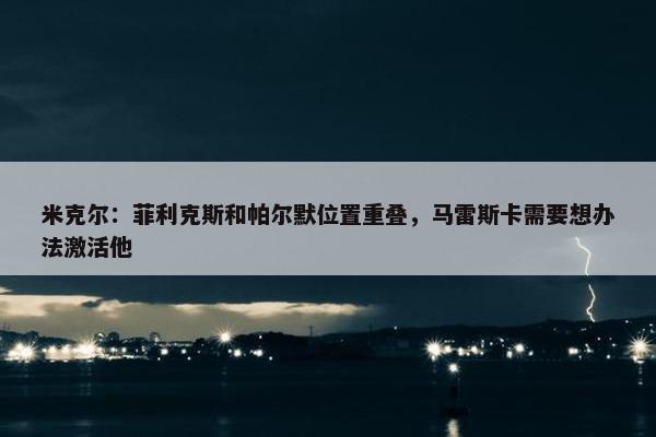 米克尔：菲利克斯和帕尔默位置重叠，马雷斯卡需要想办法激活他