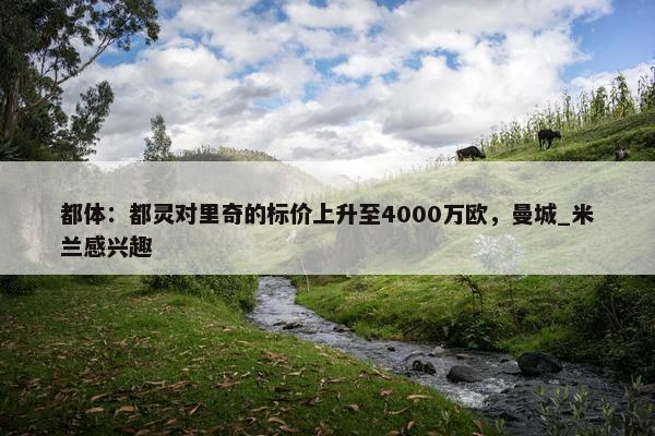 都体：都灵对里奇的标价上升至4000万欧，曼城_米兰感兴趣