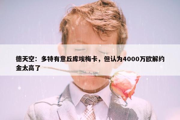 德天空：多特有意丘库埃梅卡，但认为4000万欧解约金太高了