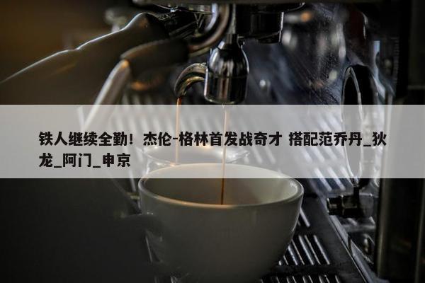 铁人继续全勤！杰伦-格林首发战奇才 搭配范乔丹_狄龙_阿门_申京