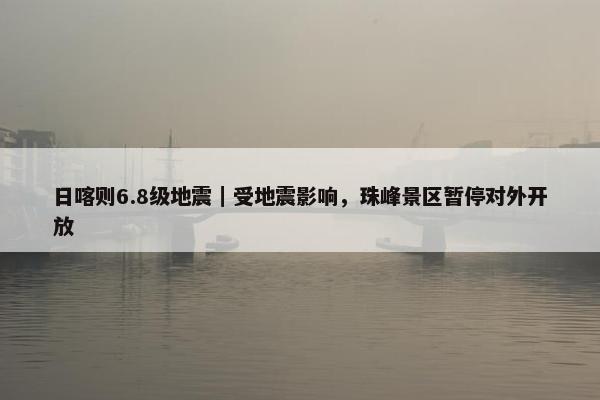 日喀则6.8级地震｜受地震影响，珠峰景区暂停对外开放