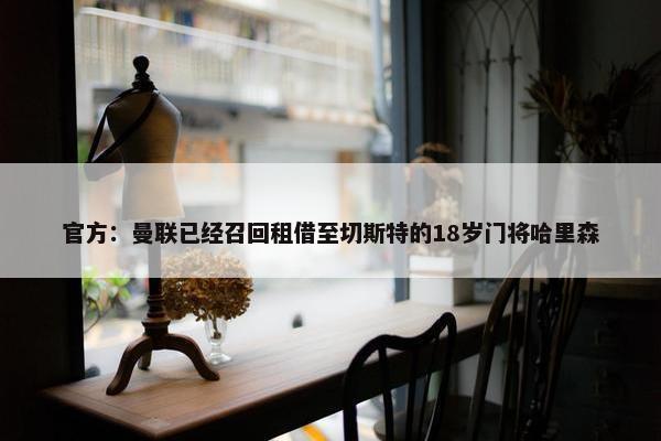 官方：曼联已经召回租借至切斯特的18岁门将哈里森