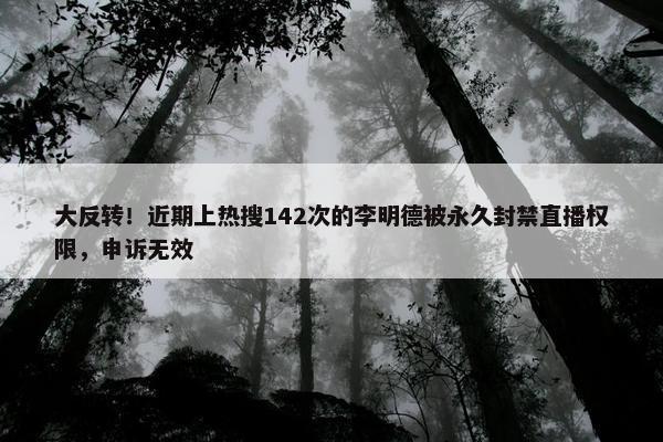 大反转！近期上热搜142次的李明德被永久封禁直播权限，申诉无效