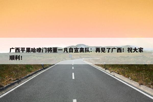 广西平果哈嘹门将董一凡自宣离队：再见了广西！祝大家顺利！