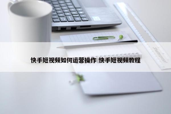 快手短视频如何运营操作 快手短视频教程