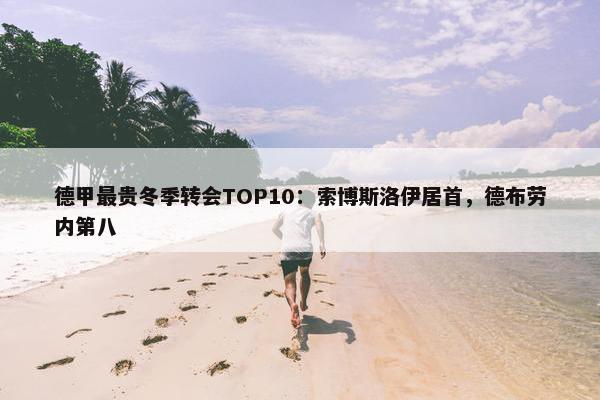 德甲最贵冬季转会TOP10：索博斯洛伊居首，德布劳内第八