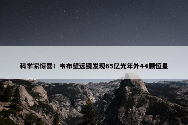 科学家惊喜！韦布望远镜发现65亿光年外44颗恒星