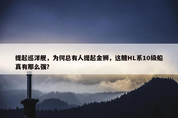 提起巡洋舰，为何总有人提起金狮，这艘HL系10级船真有那么强？