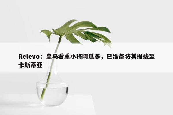 Relevo：皇马看重小将阿瓜多，已准备将其提拔至卡斯蒂亚