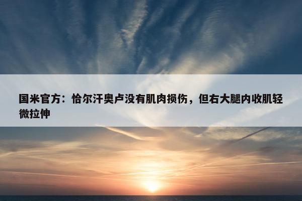 国米官方：恰尔汗奥卢没有肌肉损伤，但右大腿内收肌轻微拉伸