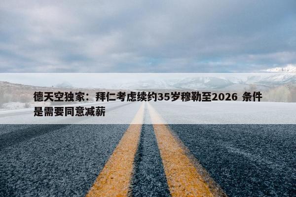 德天空独家：拜仁考虑续约35岁穆勒至2026 条件是需要同意减薪