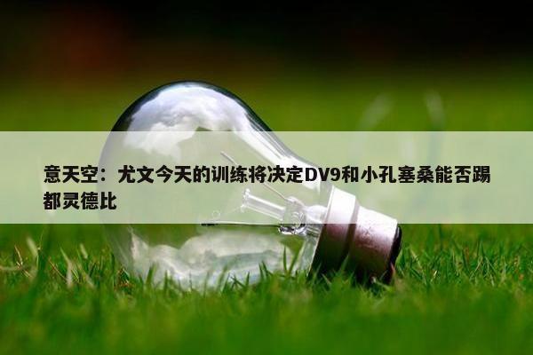 意天空：尤文今天的训练将决定DV9和小孔塞桑能否踢都灵德比