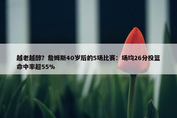 越老越醇？詹姆斯40岁后的5场比赛：场均26分投篮命中率超55%