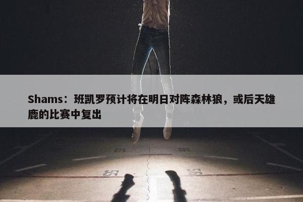 Shams：班凯罗预计将在明日对阵森林狼，或后天雄鹿的比赛中复出