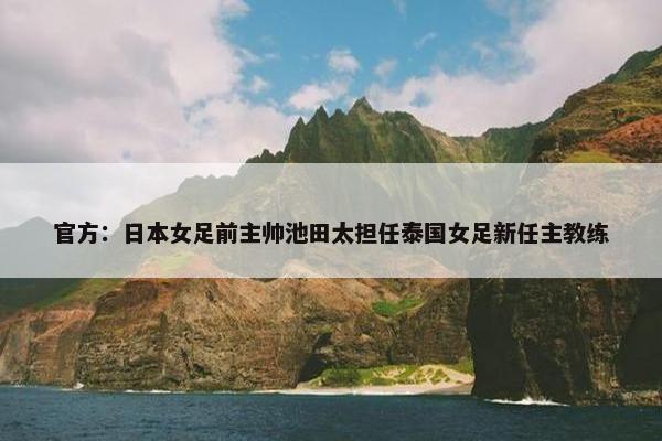 官方：日本女足前主帅池田太担任泰国女足新任主教练