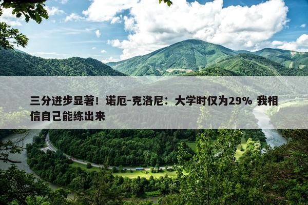 三分进步显著！诺厄-克洛尼：大学时仅为29% 我相信自己能练出来