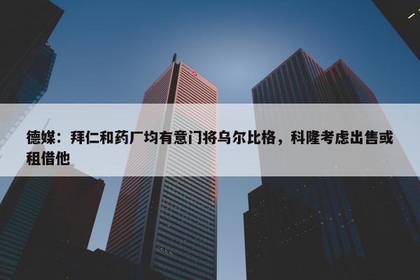 德媒：拜仁和药厂均有意门将乌尔比格，科隆考虑出售或租借他